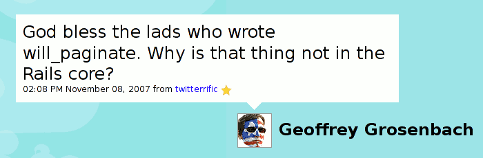Geoffrey Grosenbach: God bless the lads who wrote will_paginate. Why is that thing not in the Rails core?